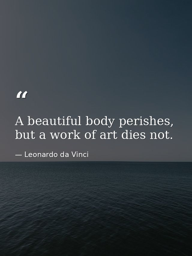 A beautiful body perishes, but a work of art dies not. — Leonardo da Vinci