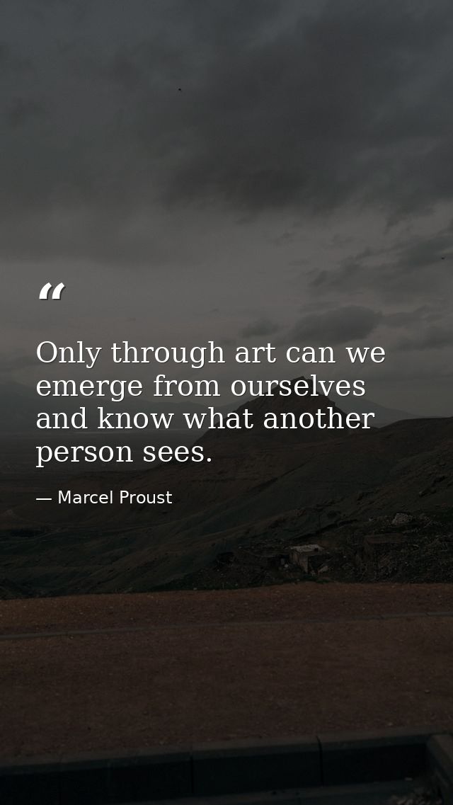 Only through art can we emerge from ourselves and know what another person sees. — Marcel Proust