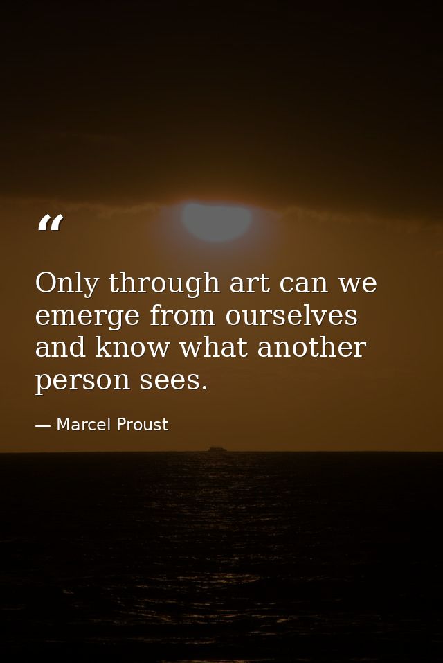 Only through art can we emerge from ourselves and know what another person sees. — Marcel Proust
