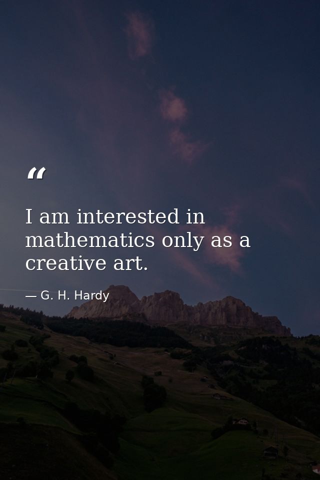 I am interested in mathematics only as a creative art. — G. H. Hardy