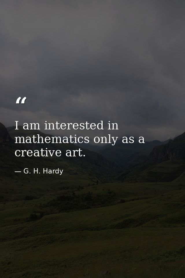 I am interested in mathematics only as a creative art. — G. H. Hardy