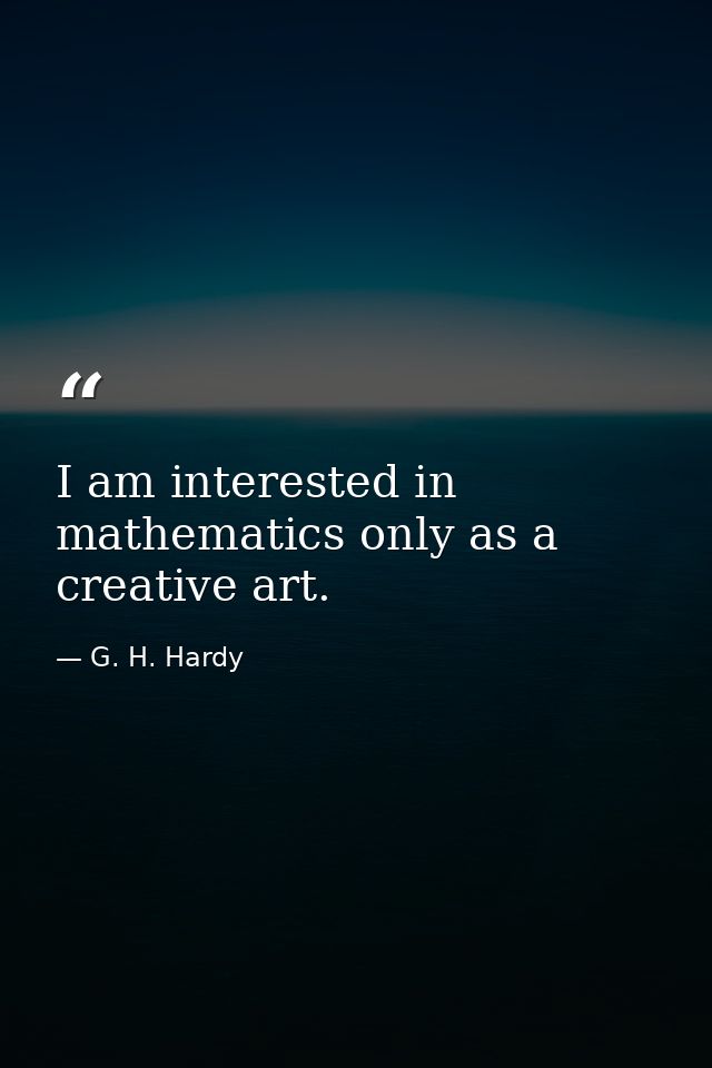 I am interested in mathematics only as a creative art. — G. H. Hardy
