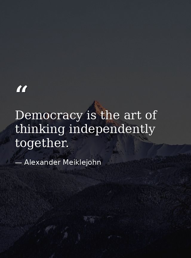 Democracy is the art of thinking independently together. — Alexander Meiklejohn