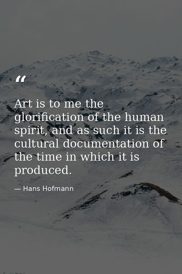 Art is to me the glorification of the human spirit, and as such it is the cultural documentation of the time in which it — Hans Hofmann