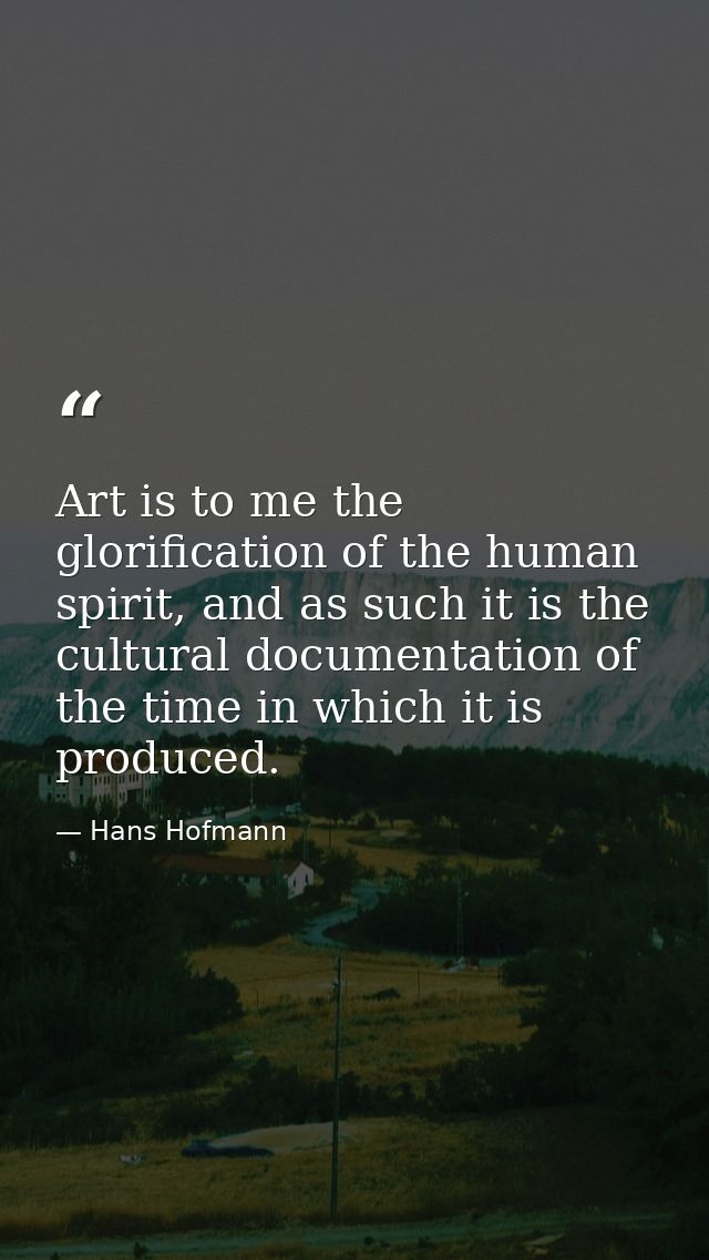 Art is to me the glorification of the human spirit, and as such it is the cultural documentation of the time in which it — Hans Hofmann