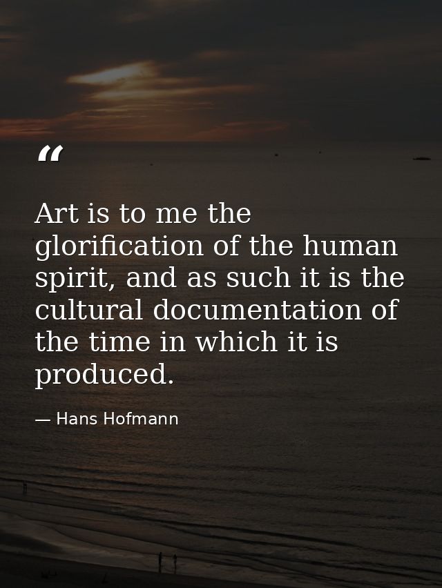 Art is to me the glorification of the human spirit, and as such it is the cultural documentation of the time in which it — Hans Hofmann