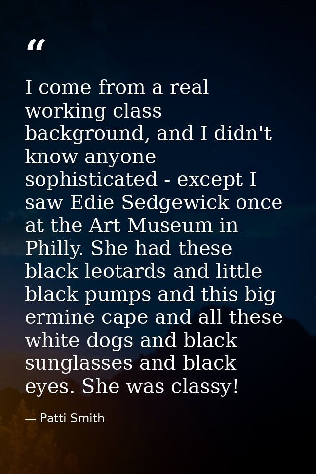 I come from a real working class background, and I didn't know anyone sophisticated - except I saw Edie Sedgewick once a — Patti Smith
