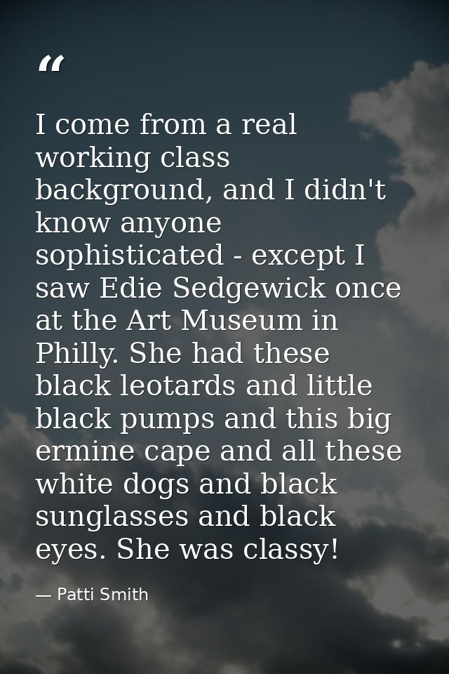 I come from a real working class background, and I didn't know anyone sophisticated - except I saw Edie Sedgewick once a — Patti Smith
