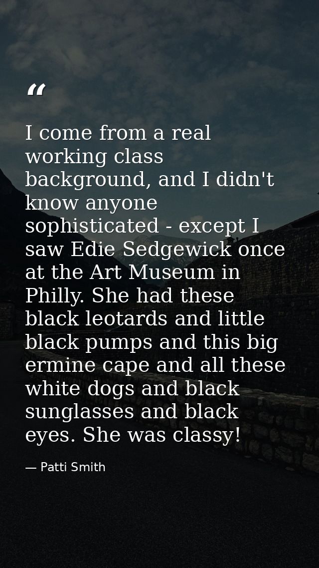 I come from a real working class background, and I didn't know anyone sophisticated - except I saw Edie Sedgewick once a — Patti Smith
