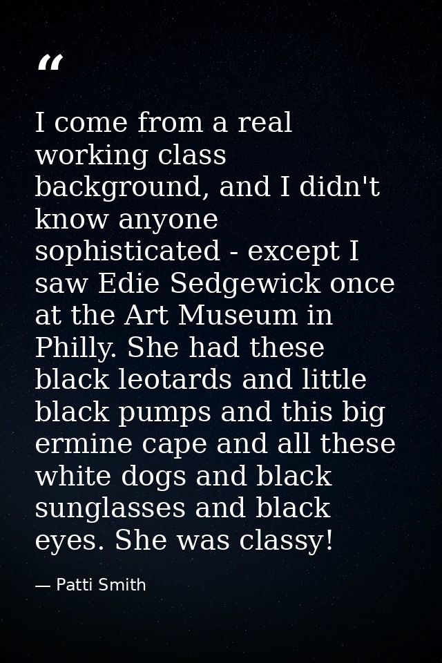 I come from a real working class background, and I didn't know anyone sophisticated - except I saw Edie Sedgewick once a — Patti Smith