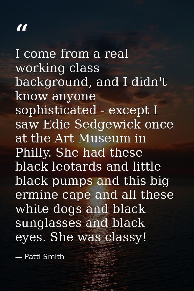 I come from a real working class background, and I didn't know anyone sophisticated - except I saw Edie Sedgewick once a — Patti Smith