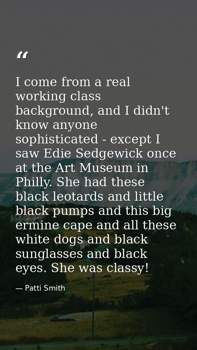 I come from a real working class background, and I didn't know anyone sophisticated - except I saw Edie Sedgewick once a — Patti Smith