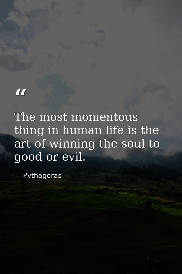 The most momentous thing in human life is the art of winning the soul to good or evil. — Pythagoras