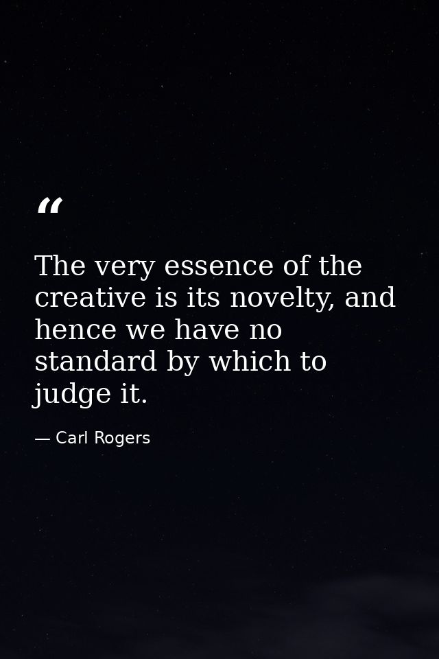 The very essence of the creative is its novelty, and hence we have no standard by which to judge it. — Carl Rogers