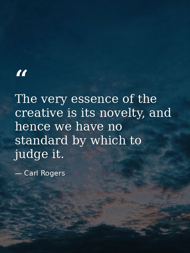 The very essence of the creative is its novelty, and hence we have no standard by which to judge it. — Carl Rogers