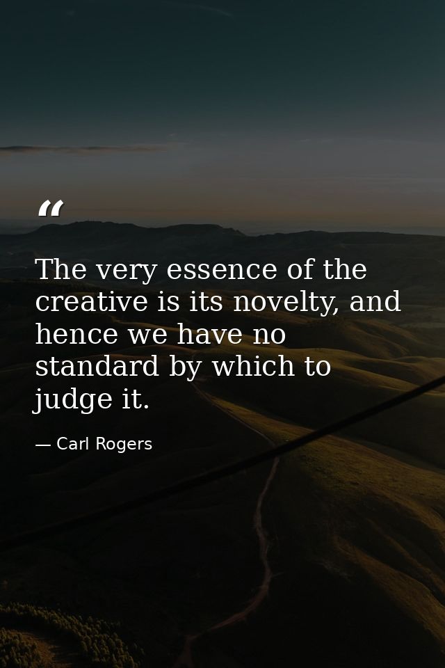 The very essence of the creative is its novelty, and hence we have no standard by which to judge it. — Carl Rogers