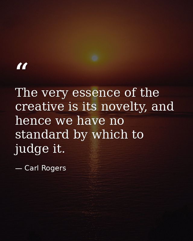 The very essence of the creative is its novelty, and hence we have no standard by which to judge it. — Carl Rogers