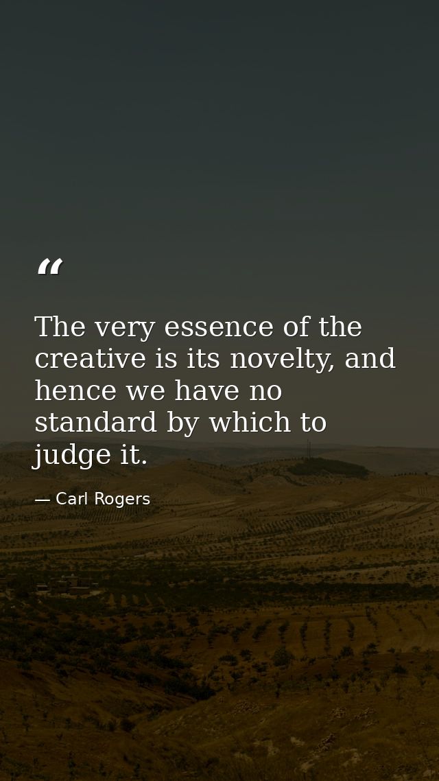 The very essence of the creative is its novelty, and hence we have no standard by which to judge it. — Carl Rogers