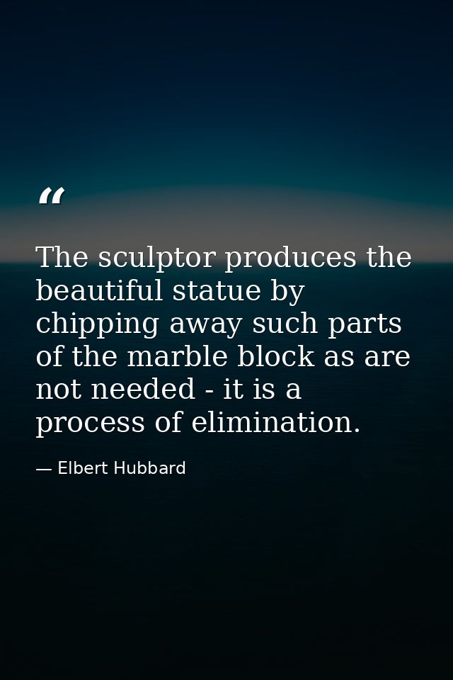 The sculptor produces the beautiful statue by chipping away such parts of the marble block as are not needed - it is a p — Elbert Hubbard