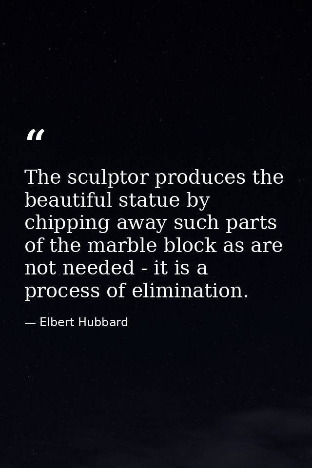 The sculptor produces the beautiful statue by chipping away such parts of the marble block as are not needed - it is a p — Elbert Hubbard