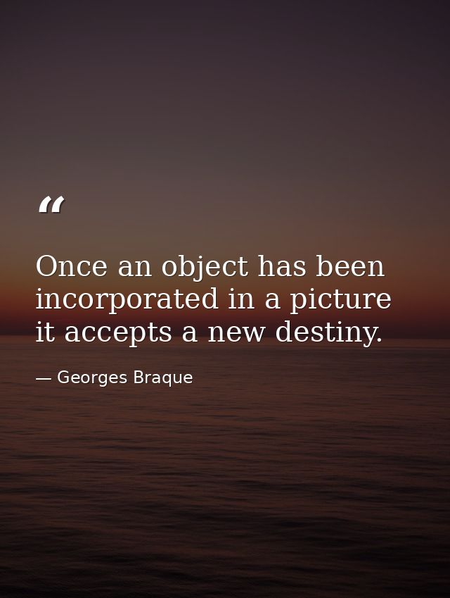 Once an object has been incorporated in a picture it accepts a new destiny. — Georges Braque