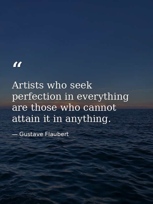 Artists who seek perfection in everything are those who cannot attain it in anything. — Gustave Flaubert