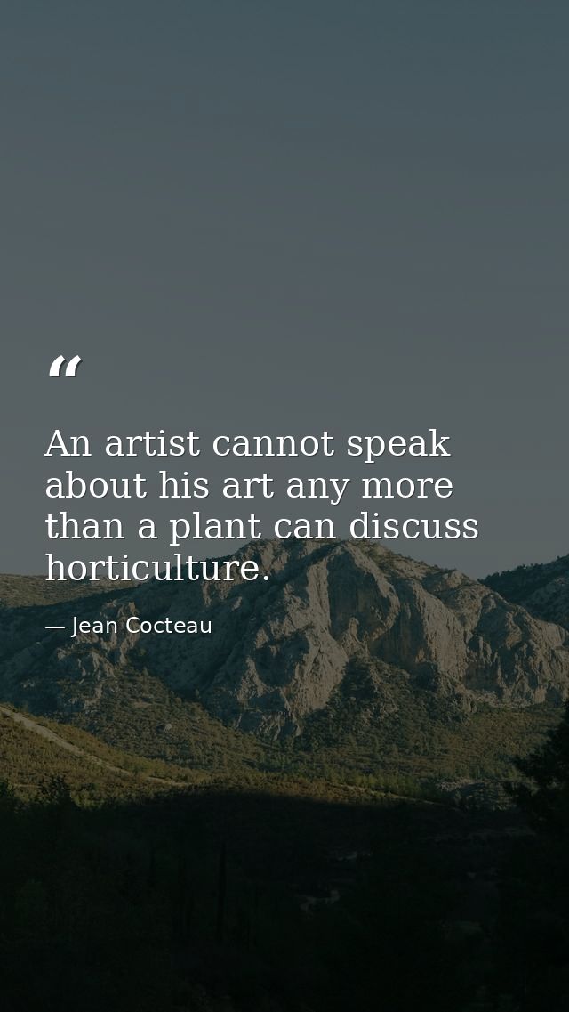 An artist cannot speak about his art any more than a plant can discuss horticulture. — Jean Cocteau