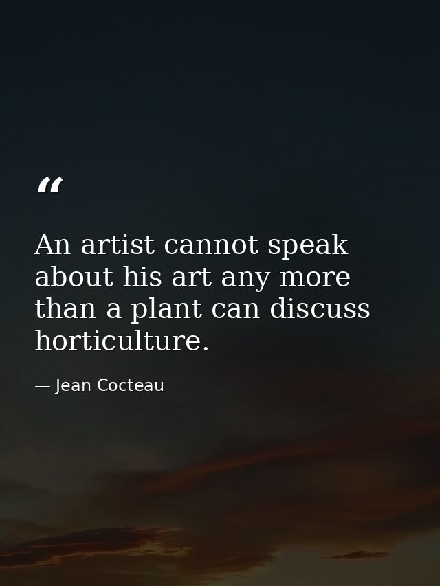 An artist cannot speak about his art any more than a plant can discuss horticulture. — Jean Cocteau