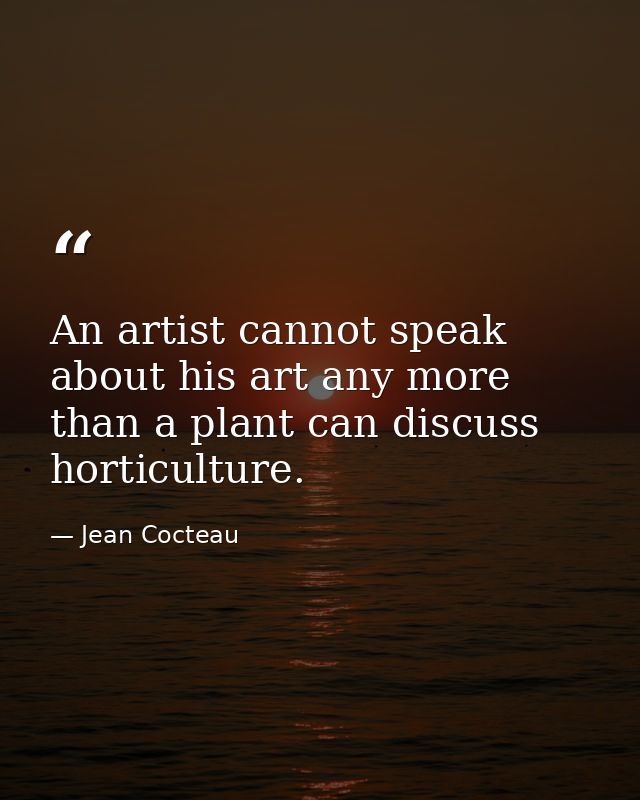 An artist cannot speak about his art any more than a plant can discuss horticulture. — Jean Cocteau