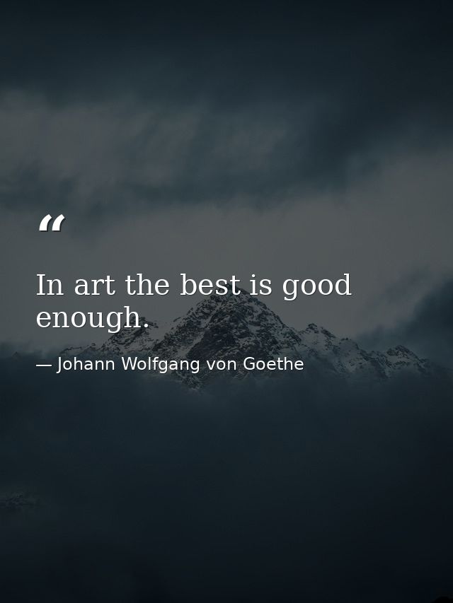 In art the best is good enough. — Johann Wolfgang von Goethe