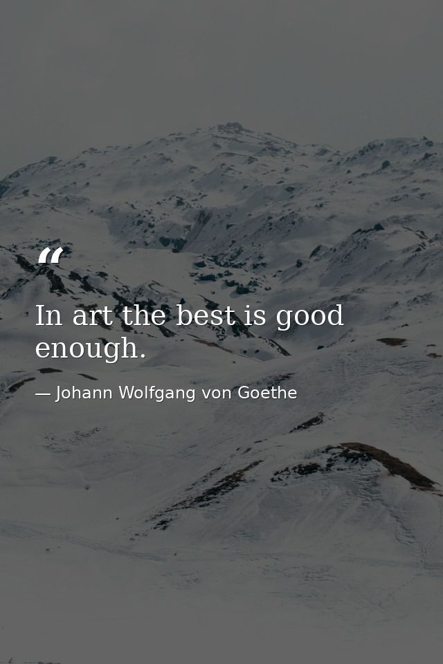 In art the best is good enough. — Johann Wolfgang von Goethe