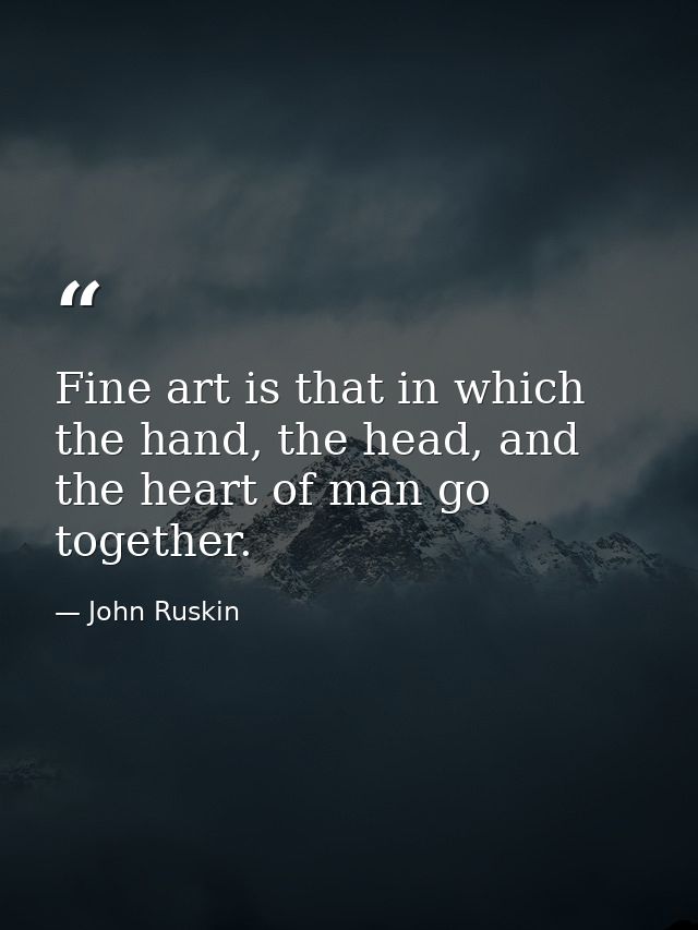 Fine art is that in which the hand, the head, and the heart of man go together. — John Ruskin