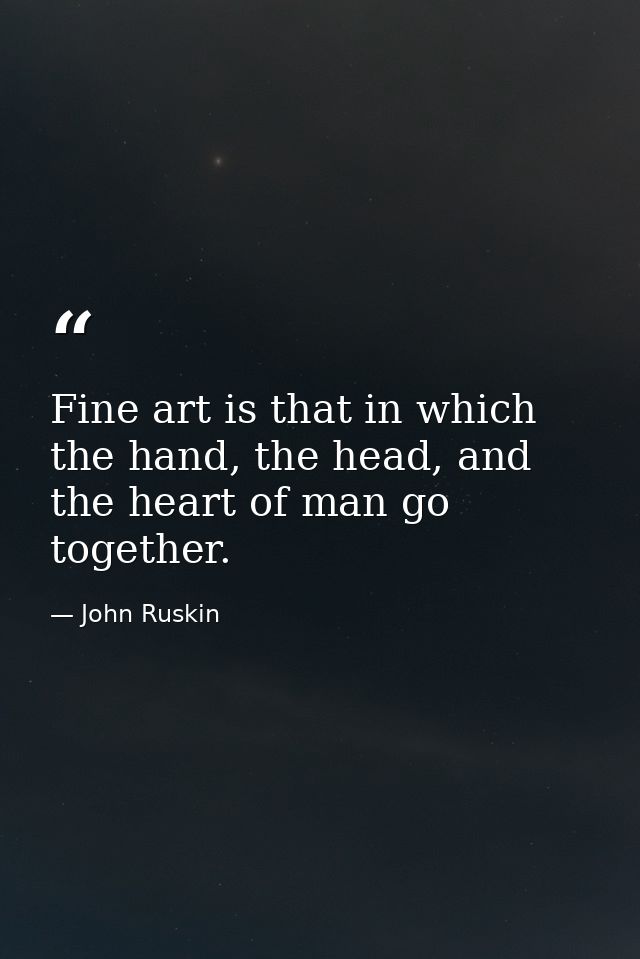 Fine art is that in which the hand, the head, and the heart of man go together. — John Ruskin