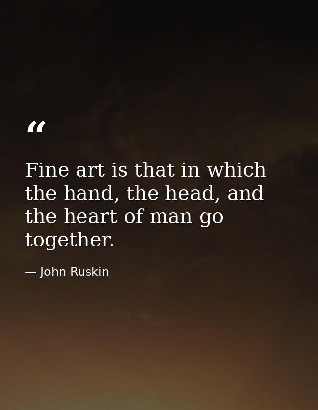 Fine art is that in which the hand, the head, and the heart of man go together. — John Ruskin