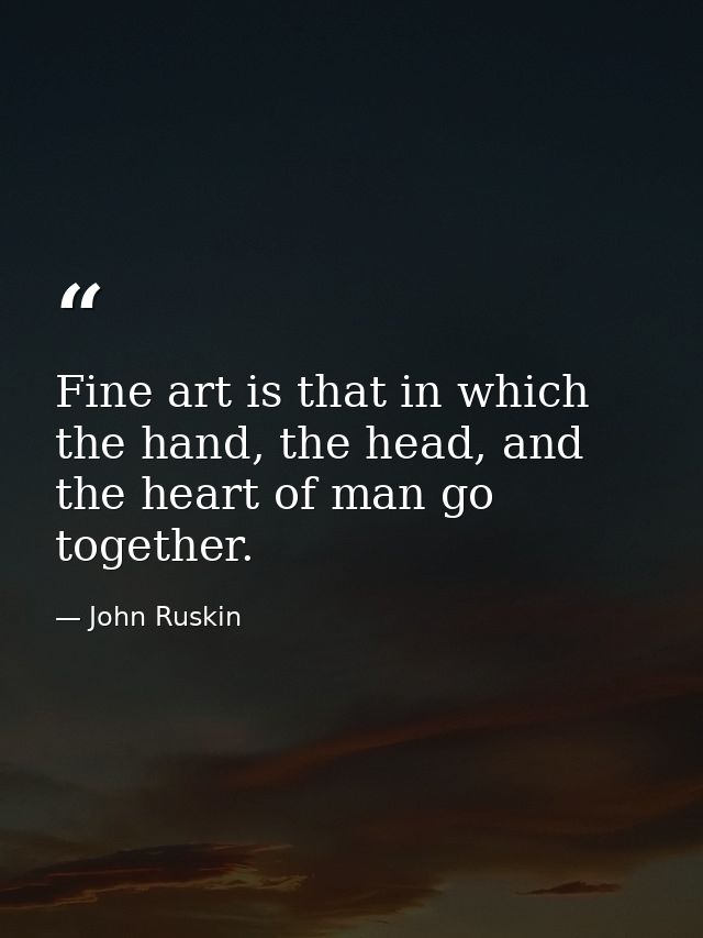 Fine art is that in which the hand, the head, and the heart of man go together. — John Ruskin