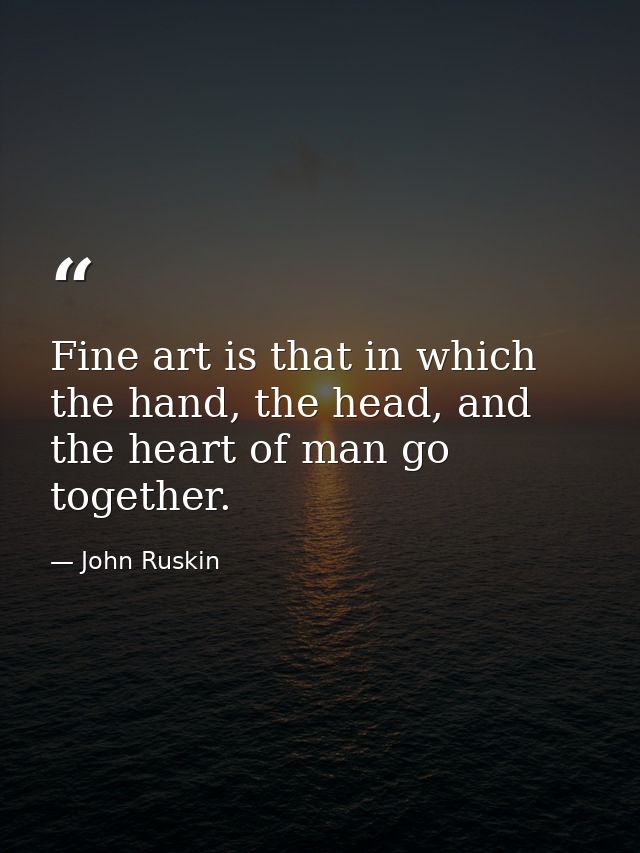 Fine art is that in which the hand, the head, and the heart of man go together. — John Ruskin