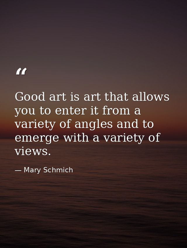 Good art is art that allows you to enter it from a variety of angles and to emerge with a variety of views. — Mary Schmich