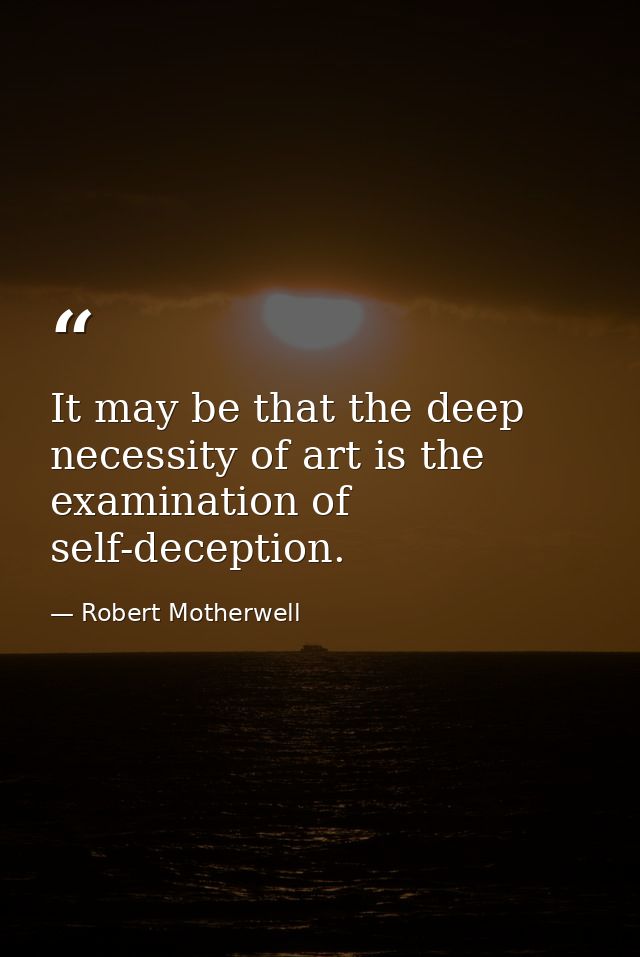 It may be that the deep necessity of art is the examination of self-deception. — Robert Motherwell