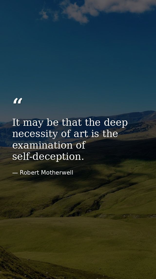 It may be that the deep necessity of art is the examination of self-deception. — Robert Motherwell
