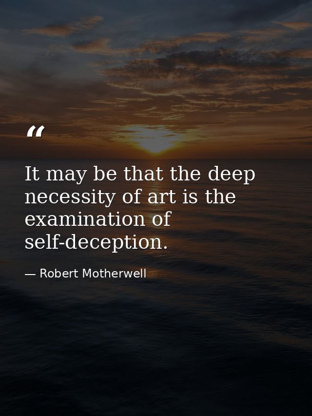 It may be that the deep necessity of art is the examination of self-deception. — Robert Motherwell