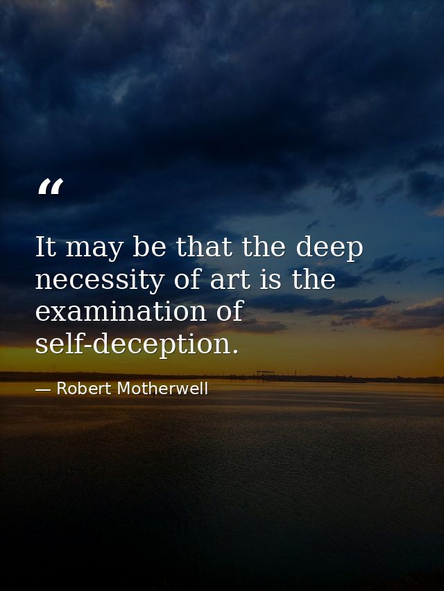 It may be that the deep necessity of art is the examination of self-deception. — Robert Motherwell