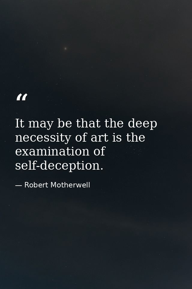 It may be that the deep necessity of art is the examination of self-deception. — Robert Motherwell