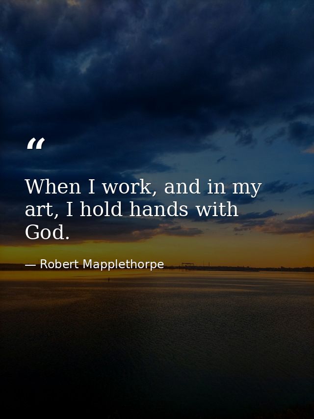 When I work, and in my art, I hold hands with God. — Robert Mapplethorpe