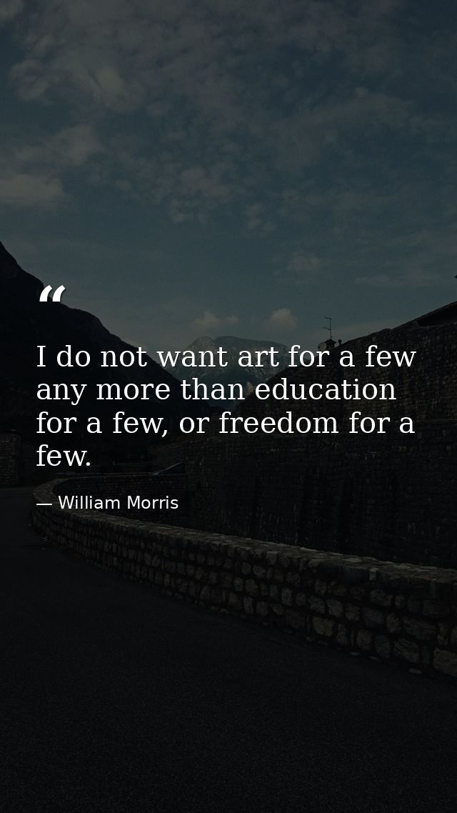 I do not want art for a few any more than education for a few, or freedom for a few. — William Morris
