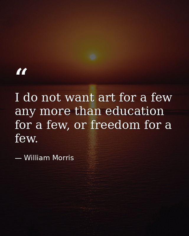 I do not want art for a few any more than education for a few, or freedom for a few. — William Morris