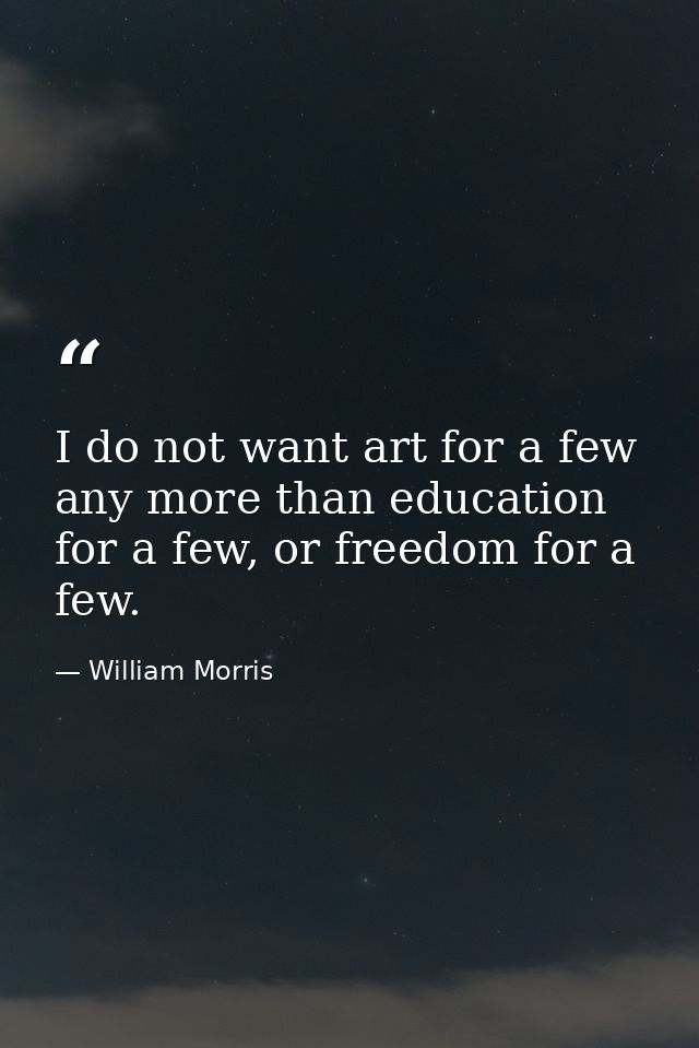 I do not want art for a few any more than education for a few, or freedom for a few. — William Morris