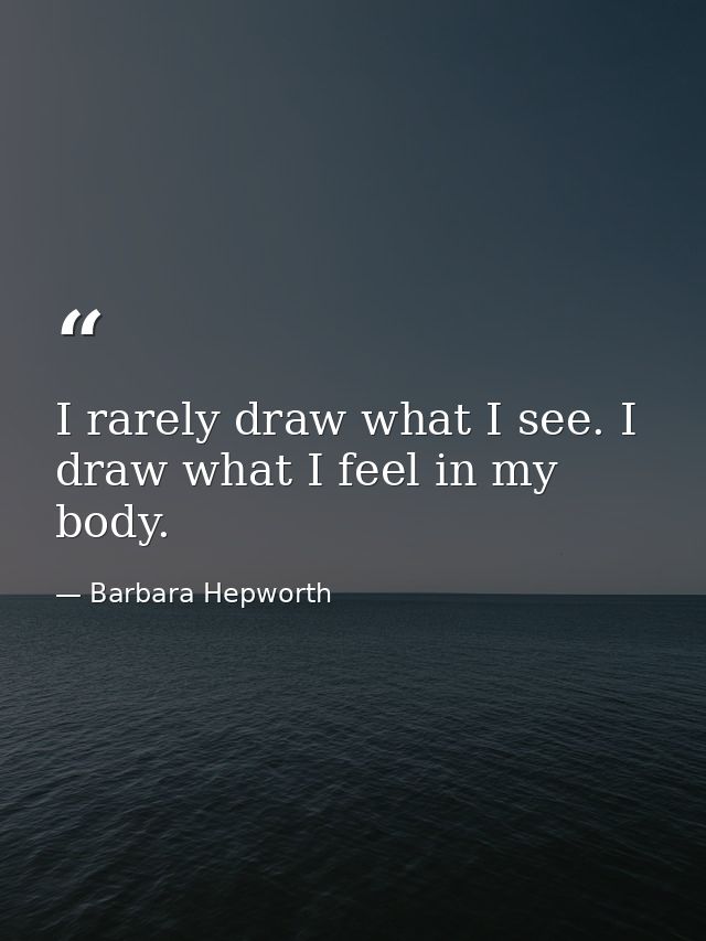 I rarely draw what I see. I draw what I feel in my body. — Barbara Hepworth