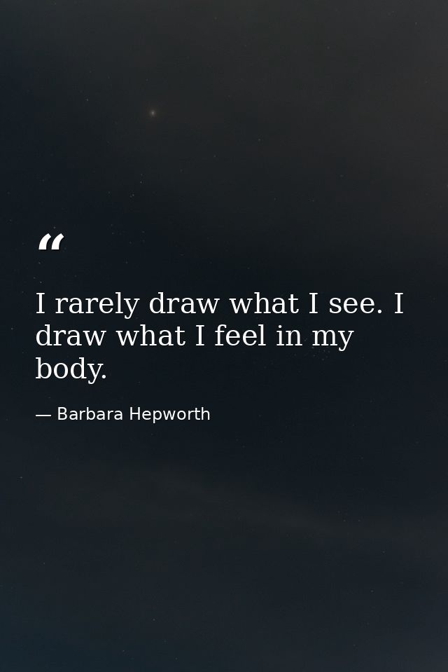 I rarely draw what I see. I draw what I feel in my body. — Barbara Hepworth