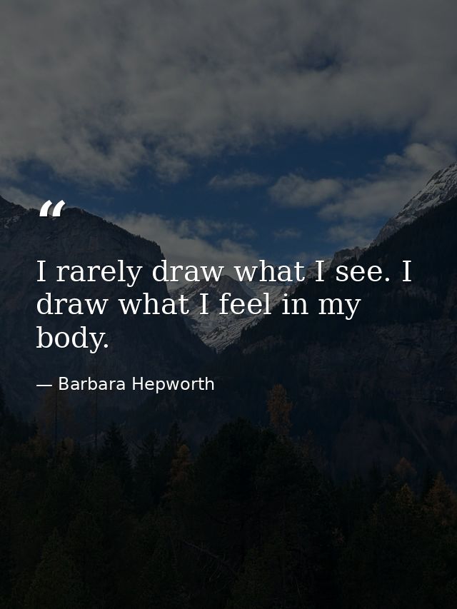 I rarely draw what I see. I draw what I feel in my body. — Barbara Hepworth