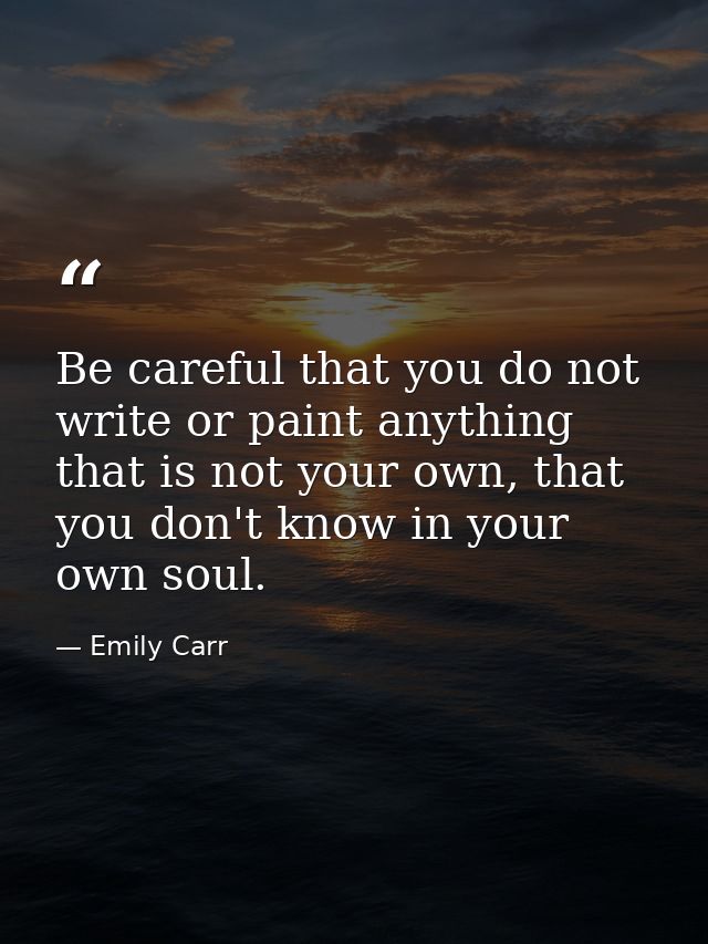 Be careful that you do not write or paint anything that is not your own, that you don't know in your own soul. — Emily Carr